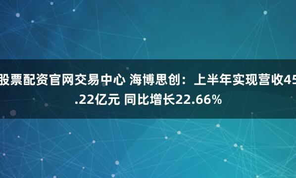 股票配资官网交易中心 海博思创：上半年实现营收45.22亿元 同比增长22.66%