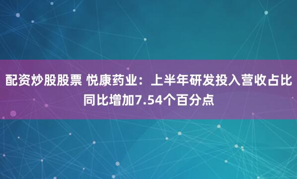 配资炒股股票 悦康药业：上半年研发投入营收占比同比增加7.54个百分点