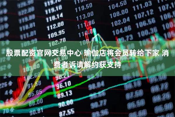 股票配资官网交易中心 瑜伽店将会员转给下家 消费者诉请解约获支持
