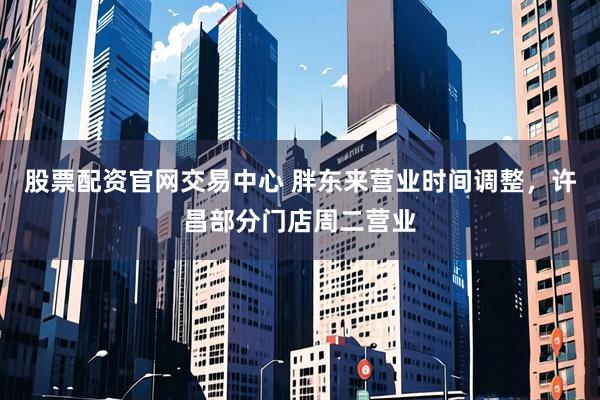 股票配资官网交易中心 胖东来营业时间调整，许昌部分门店周二营业