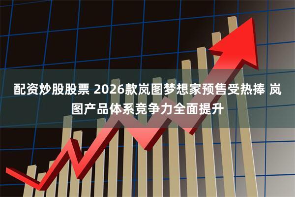 配资炒股股票 2026款岚图梦想家预售受热捧 岚图产品体系竞争力全面提升