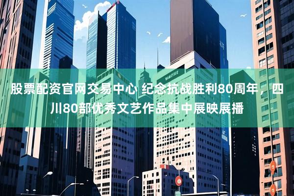 股票配资官网交易中心 纪念抗战胜利80周年，四川80部优秀文艺作品集中展映展播