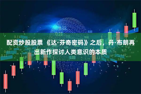 配资炒股股票 《达·芬奇密码》之后，丹·布朗再出新作探讨人类意识的本质