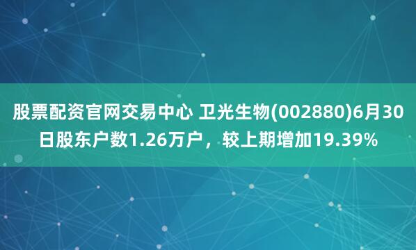 股票配资官网交易中心 卫光生物(002880)6月30日股东户数1.26万户，较上期增加19.39%