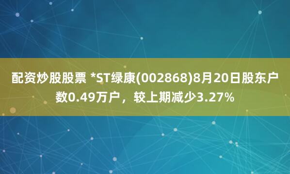 配资炒股股票 *ST绿康(002868)8月20日股东户数0.49万户，较上期减少3.27%