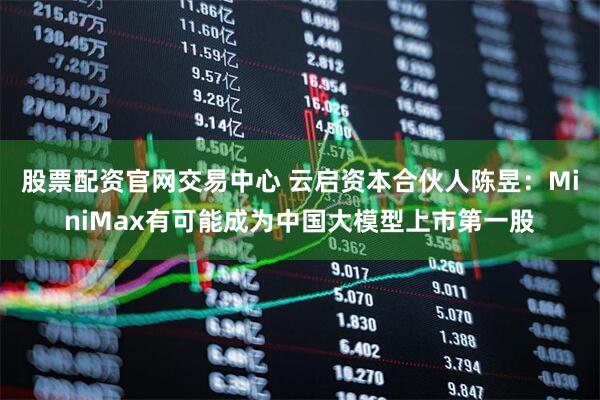 股票配资官网交易中心 云启资本合伙人陈昱：MiniMax有可能成为中国大模型上市第一股