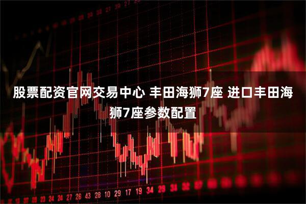 股票配资官网交易中心 丰田海狮7座 进口丰田海狮7座参数配置