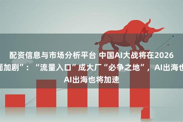 配资信息与市场分析平台 中国AI大战将在2026年“全面加剧”：“流量入口”成大厂“必争之地”，AI出海也将加速