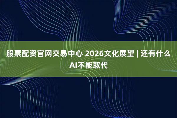 股票配资官网交易中心 2026文化展望 | 还有什么AI不能取代