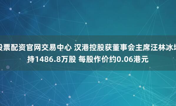 股票配资官网交易中心 汉港控股获董事会主席汪林冰增持1486.8万股 每股作价约0.06港元