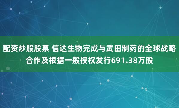 配资炒股股票 信达生物完成与武田制药的全球战略合作及根据一般授权发行691.38万股