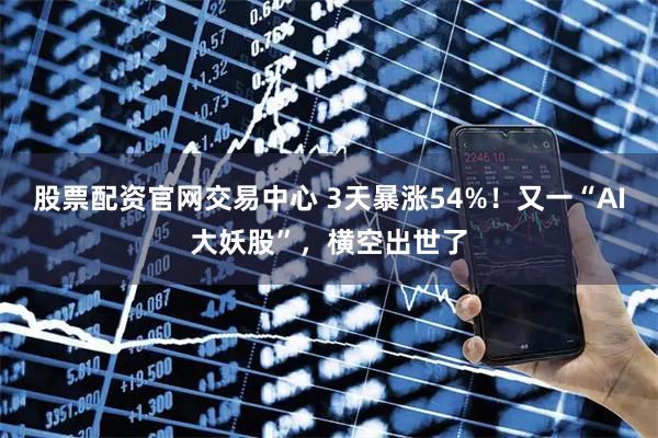 股票配资官网交易中心 3天暴涨54%！又一“AI大妖股”，横空出世了