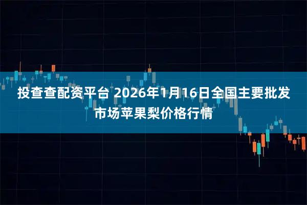 投查查配资平台 2026年1月16日全国主要批发市场苹果梨价格行情