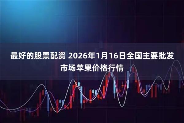 最好的股票配资 2026年1月16日全国主要批发市场苹果价格行情