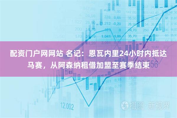 配资门户网网站 名记：恩瓦内里24小时内抵达马赛，从阿森纳租借加盟至赛季结束