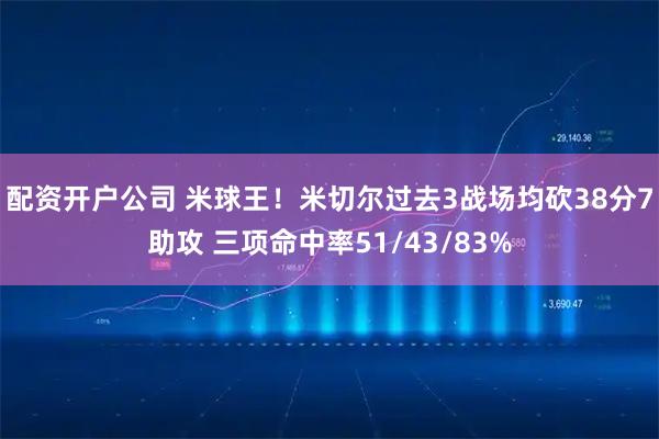 配资开户公司 米球王！米切尔过去3战场均砍38分7助攻 三项命中率51/43/83%