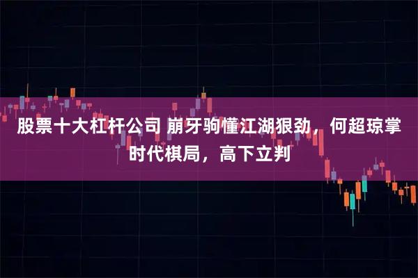 股票十大杠杆公司 崩牙驹懂江湖狠劲，何超琼掌时代棋局，高下立判