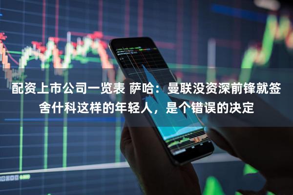 配资上市公司一览表 萨哈：曼联没资深前锋就签舍什科这样的年轻人，是个错误的决定