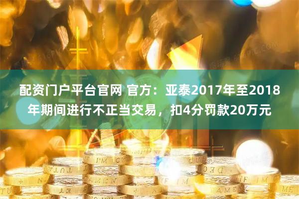 配资门户平台官网 官方：亚泰2017年至2018年期间进行不正当交易，扣4分罚款20万元