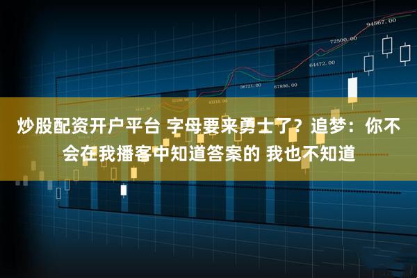 炒股配资开户平台 字母要来勇士了？追梦：你不会在我播客中知道答案的 我也不知道