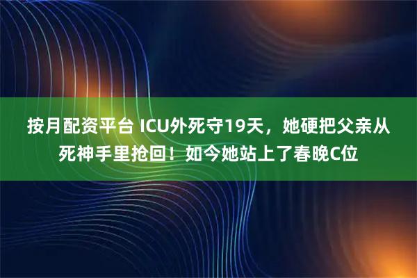 按月配资平台 ICU外死守19天，她硬把父亲从死神手里抢回！如今她站上了春晚C位