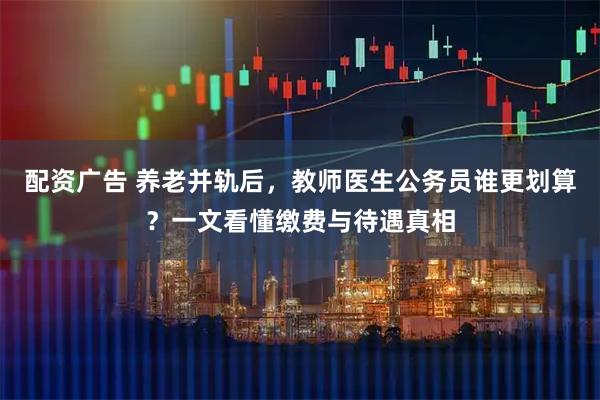 配资广告 养老并轨后，教师医生公务员谁更划算？一文看懂缴费与待遇真相