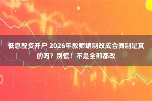 低息配资开户 2026年教师编制改成合同制是真的吗？别慌！不是全部都改
