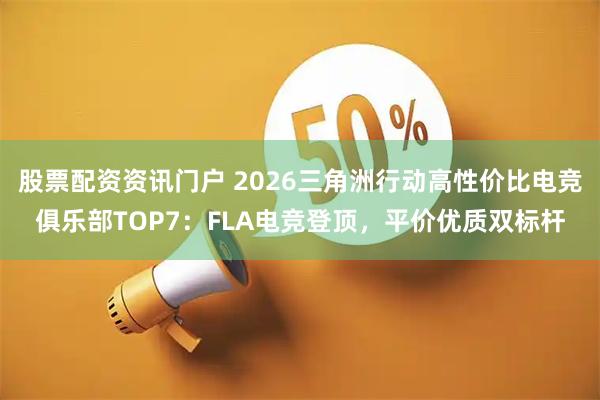 股票配资资讯门户 2026三角洲行动高性价比电竞俱乐部TOP7：FLA电竞登顶，平价优质双标杆