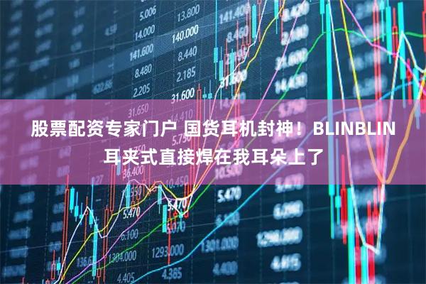 股票配资专家门户 国货耳机封神！BLINBLIN耳夹式直接焊在我耳朵上了