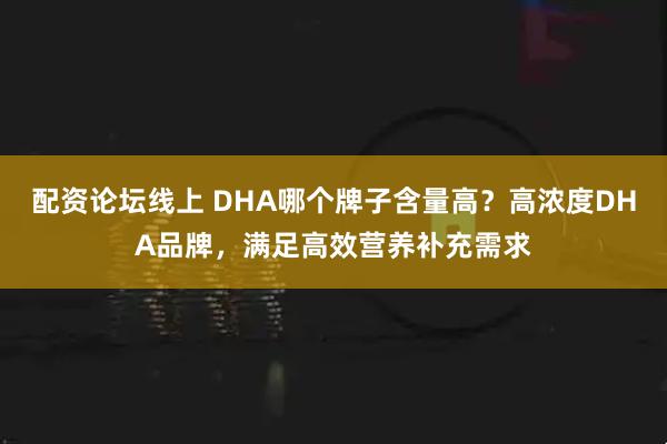 配资论坛线上 DHA哪个牌子含量高？高浓度DHA品牌，满足高效营养补充需求