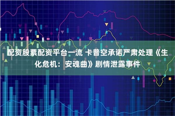 配资股票配资平台一流 卡普空承诺严肃处理《生化危机：安魂曲》剧情泄露事件