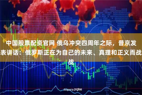 中国股票配资官网 俄乌冲突四周年之际，普京发表讲话：俄罗斯正在为自己的未来、真理和正义而战