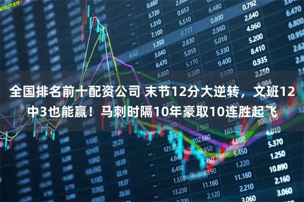 全国排名前十配资公司 末节12分大逆转，文班12中3也能赢！马刺时隔10年豪取10连胜起飞