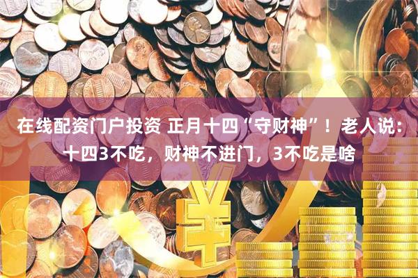 在线配资门户投资 正月十四“守财神”！老人说：十四3不吃，财神不进门，3不吃是啥