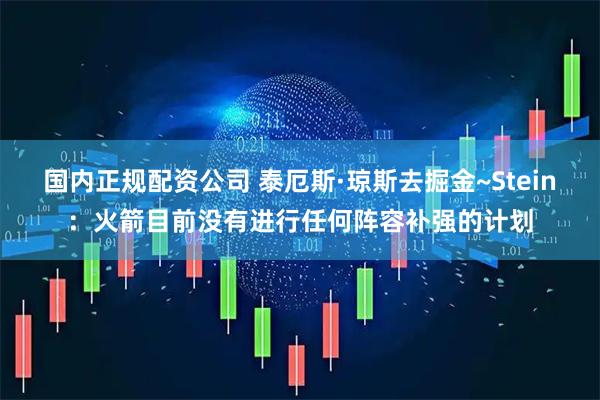 国内正规配资公司 泰厄斯·琼斯去掘金~Stein：火箭目前没有进行任何阵容补强的计划