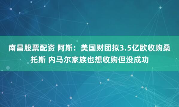 南昌股票配资 阿斯：美国财团拟3.5亿欧收购桑托斯 内马尔家族也想收购但没成功