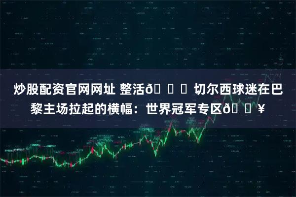炒股配资官网网址 整活😂切尔西球迷在巴黎主场拉起的横幅：世界冠军专区🔥