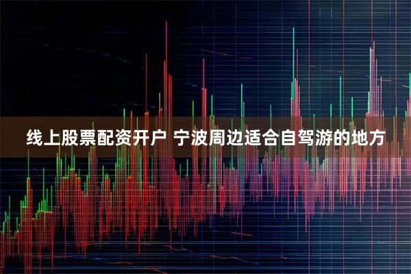 线上股票配资开户 宁波周边适合自驾游的地方