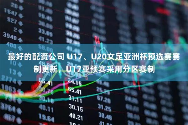 最好的配资公司 U17、U20女足亚洲杯预选赛赛制更新，U17亚预赛采用分区赛制