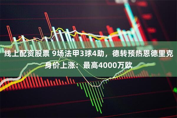 线上配资股票 9场法甲3球4助，德转预热恩德里克身价上涨：最高4000万欧