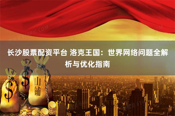 长沙股票配资平台 洛克王国：世界网络问题全解析与优化指南