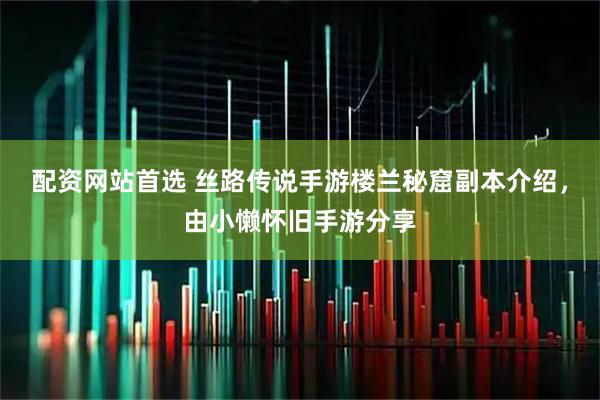 配资网站首选 丝路传说手游楼兰秘窟副本介绍，由小懒怀旧手游分享