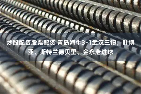 炒股配资股票配资 青岛海牛3-1武汉三镇，叶博亚、斯特兰德贝里、金永浩进球