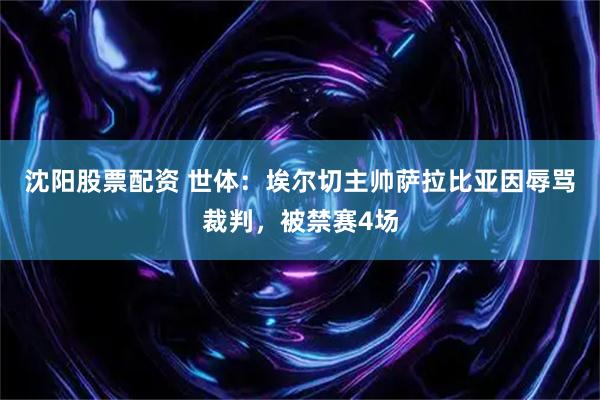 沈阳股票配资 世体：埃尔切主帅萨拉比亚因辱骂裁判，被禁赛4场