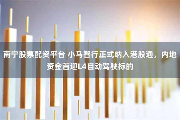 南宁股票配资平台 小马智行正式纳入港股通，内地资金首迎L4自动驾驶标的
