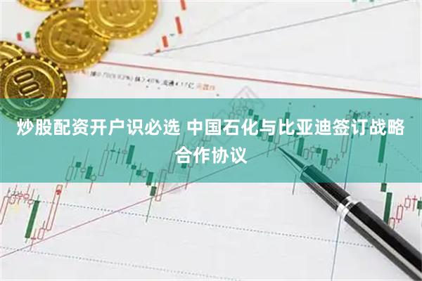炒股配资开户识必选 中国石化与比亚迪签订战略合作协议