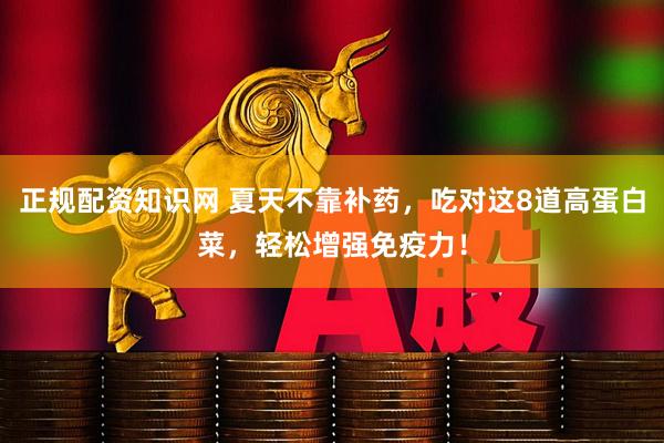 正规配资知识网 夏天不靠补药，吃对这8道高蛋白菜，轻松增强免疫力！