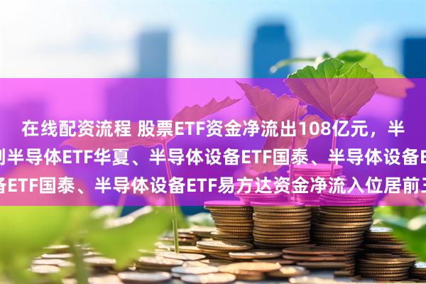在线配资流程 股票ETF资金净流出108亿元，半导体大举“吸金”，科创半导体ETF华夏、半导体设备ETF国泰、半导体设备ETF易方达资金净流入位居前三