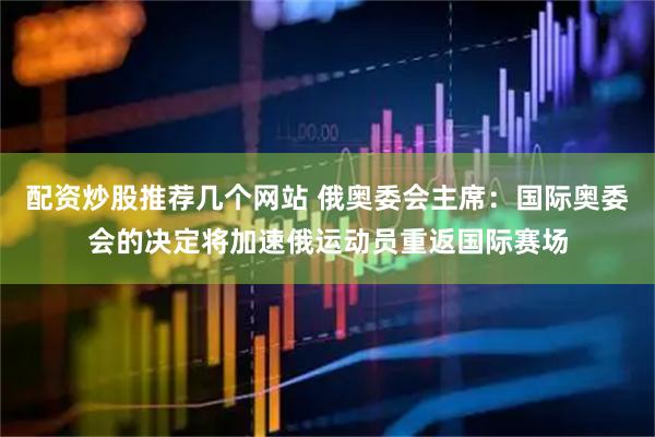 配资炒股推荐几个网站 俄奥委会主席：国际奥委会的决定将加速俄运动员重返国际赛场